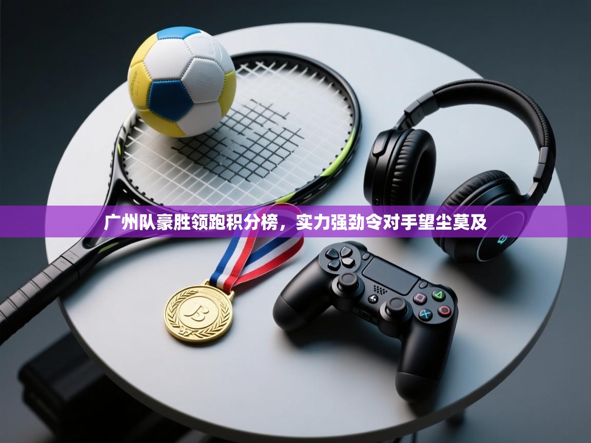 广州队豪胜领跑积分榜,实力强劲令对手望尘莫及 广州队豪胜领跑积分榜,实力强劲令对手望尘莫及