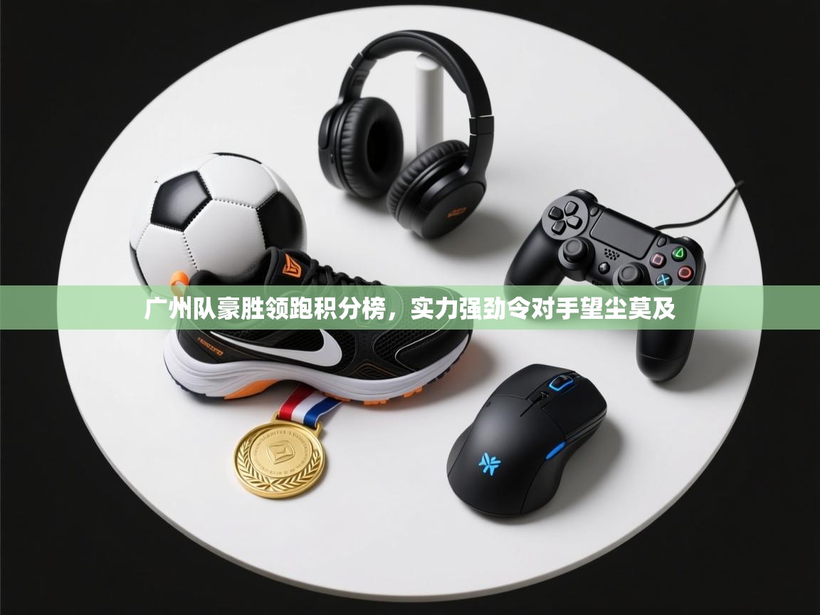 广州队豪胜领跑积分榜,实力强劲令对手望尘莫及 广州队豪胜领跑积分榜,实力强劲令对手望尘莫及